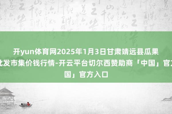 开yun体育网2025年1月3日甘肃靖远县瓜果蔬菜批发市集价钱行情-开云平台切尔西赞助商「中国」官方入口