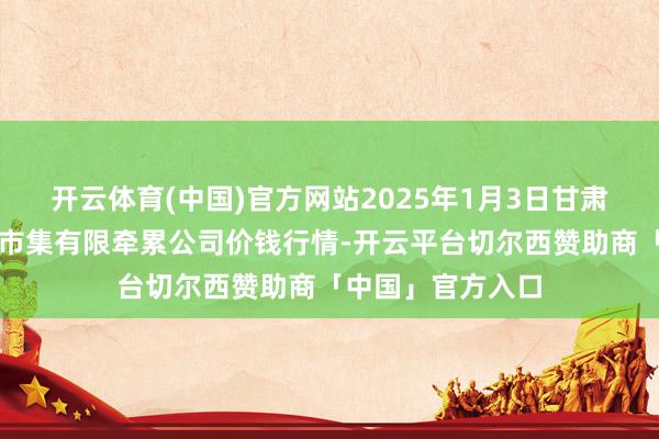 开云体育(中国)官方网站2025年1月3日甘肃酒泉春光农居品市集有限牵累公司价钱行情-开云平台切尔西赞助商「中国」官方入口