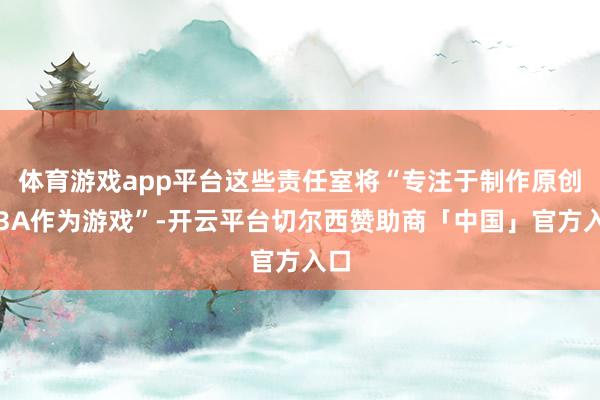 体育游戏app平台这些责任室将“专注于制作原创的3A作为游戏”-开云平台切尔西赞助商「中国」官方入口