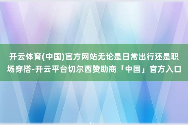 开云体育(中国)官方网站无论是日常出行还是职场穿搭-开云平台切尔西赞助商「中国」官方入口
