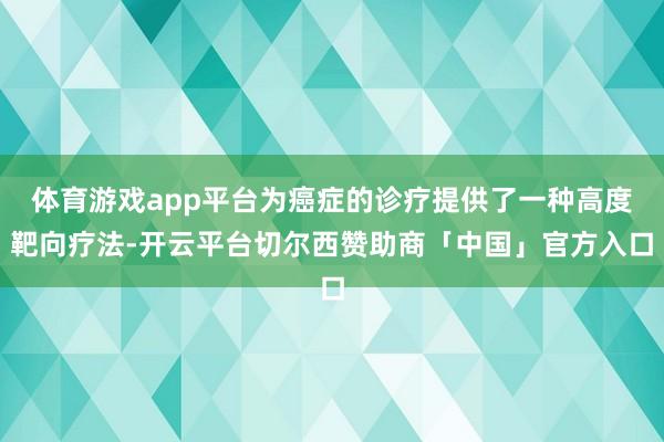 体育游戏app平台为癌症的诊疗提供了一种高度靶向疗法-开云平台切尔西赞助商「中国」官方入口