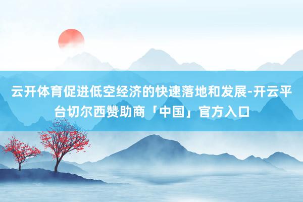 云开体育促进低空经济的快速落地和发展-开云平台切尔西赞助商「中国」官方入口