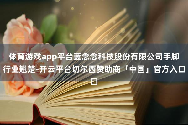 体育游戏app平台蓝念念科技股份有限公司手脚行业翘楚-开云平台切尔西赞助商「中国」官方入口