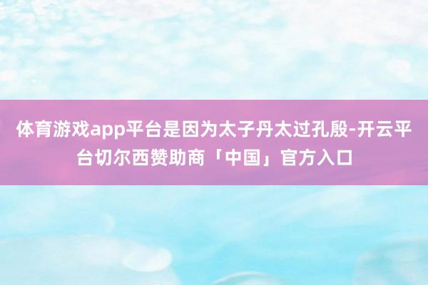 体育游戏app平台是因为太子丹太过孔殷-开云平台切尔西赞助商「中国」官方入口