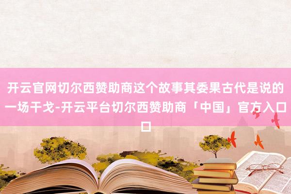开云官网切尔西赞助商这个故事其委果古代是说的一场干戈-开云平台切尔西赞助商「中国」官方入口
