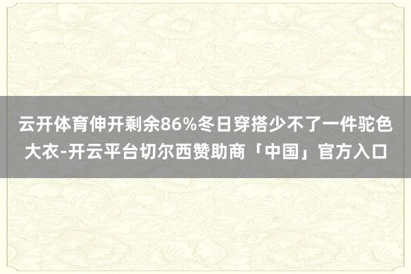 云开体育伸开剩余86%冬日穿搭少不了一件驼色大衣-开云平台切尔西赞助商「中国」官方入口