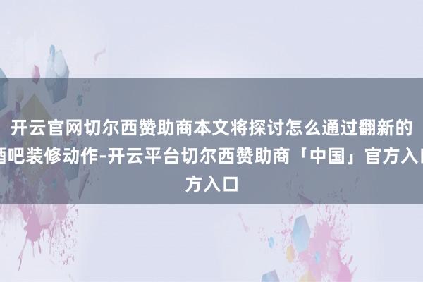 开云官网切尔西赞助商本文将探讨怎么通过翻新的酒吧装修动作-开云平台切尔西赞助商「中国」官方入口