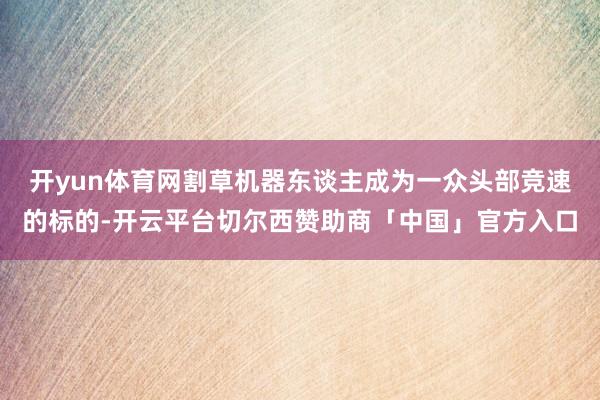 开yun体育网割草机器东谈主成为一众头部竞速的标的-开云平台切尔西赞助商「中国」官方入口