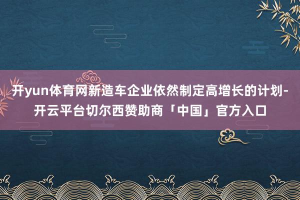 开yun体育网新造车企业依然制定高增长的计划-开云平台切尔西赞助商「中国」官方入口