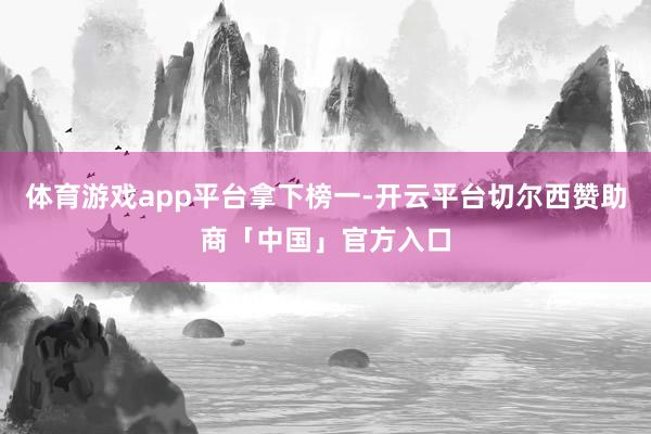 体育游戏app平台拿下榜一-开云平台切尔西赞助商「中国」官方入口