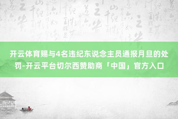 开云体育　　赐与4名违纪东说念主员通报月旦的处罚-开云平台切尔西赞助商「中国」官方入口