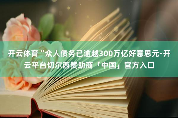 开云体育“众人债务已逾越300万亿好意思元-开云平台切尔西赞助商「中国」官方入口