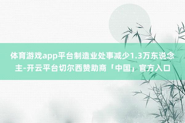 体育游戏app平台制造业处事减少1.3万东说念主-开云平台切尔西赞助商「中国」官方入口