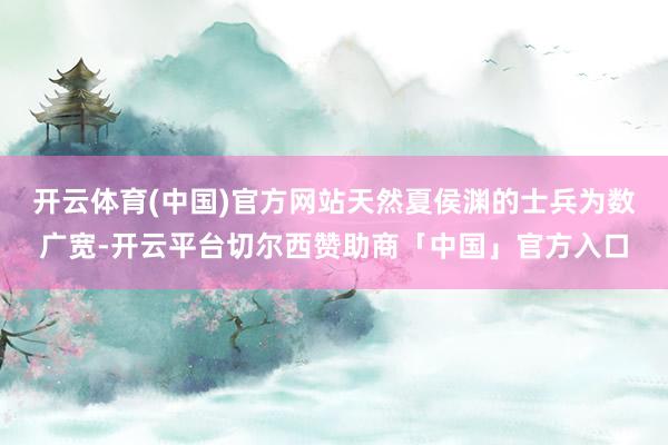 开云体育(中国)官方网站天然夏侯渊的士兵为数广宽-开云平台切尔西赞助商「中国」官方入口