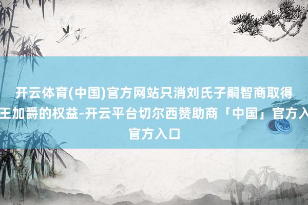 开云体育(中国)官方网站只消刘氏子嗣智商取得封王加爵的权益-开云平台切尔西赞助商「中国」官方入口
