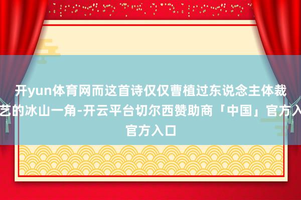 开yun体育网而这首诗仅仅曹植过东说念主体裁手艺的冰山一角-开云平台切尔西赞助商「中国」官方入口