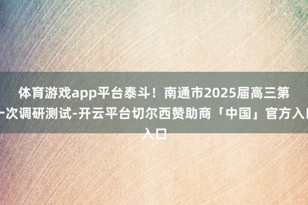 体育游戏app平台泰斗！南通市2025届高三第一次调研测试-开云平台切尔西赞助商「中国」官方入口