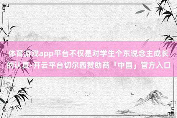 体育游戏app平台不仅是对学生个东说念主成长的认真-开云平台切尔西赞助商「中国」官方入口