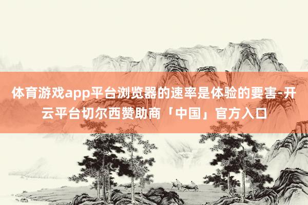 体育游戏app平台浏览器的速率是体验的要害-开云平台切尔西赞助商「中国」官方入口