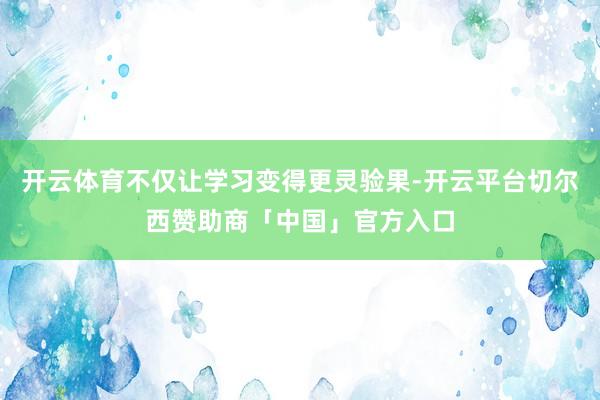 开云体育不仅让学习变得更灵验果-开云平台切尔西赞助商「中国」官方入口