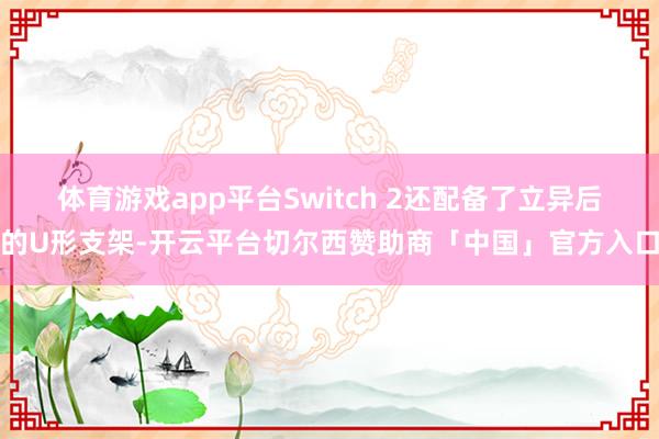 体育游戏app平台　　Switch 2还配备了立异后的U形支架-开云平台切尔西赞助商「中国」官方入口