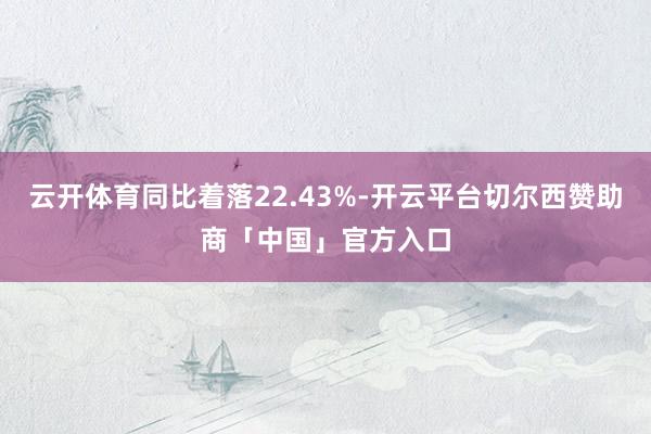 云开体育同比着落22.43%-开云平台切尔西赞助商「中国」官方入口