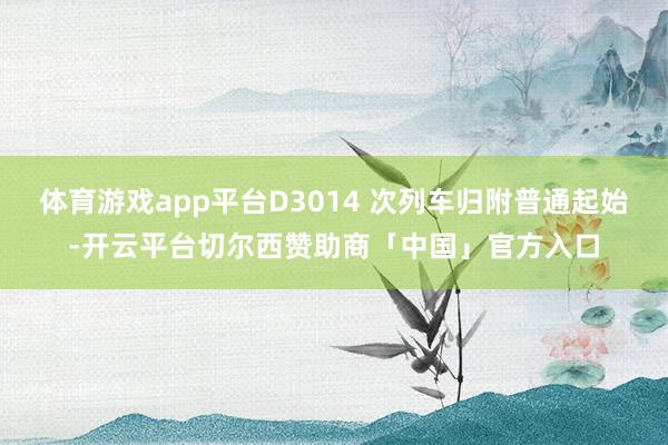 体育游戏app平台D3014 次列车归附普通起始-开云平台切尔西赞助商「中国」官方入口