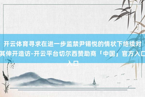 开云体育寻求在进一步监禁尹锡悦的情状下络续对其伸开造访-开云平台切尔西赞助商「中国」官方入口