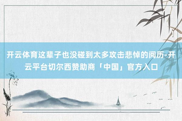 开云体育这辈子也没碰到太多攻击悲悼的阅历-开云平台切尔西赞助商「中国」官方入口