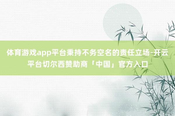 体育游戏app平台秉持不务空名的责任立场-开云平台切尔西赞助商「中国」官方入口