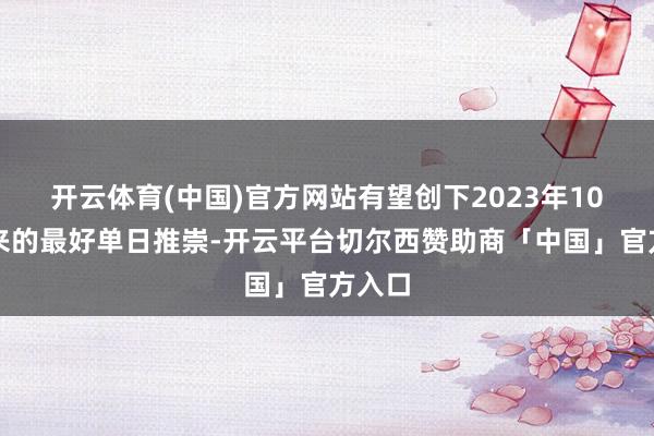 开云体育(中国)官方网站有望创下2023年10月以来的最好单日推崇-开云平台切尔西赞助商「中国」官方入口