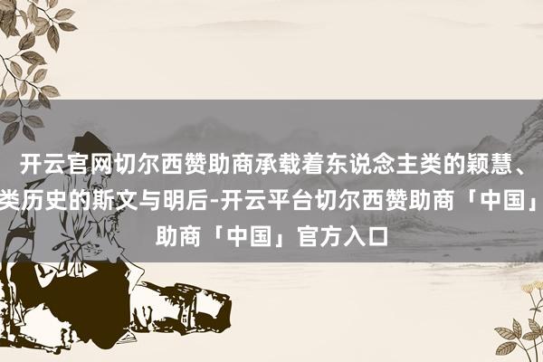 开云官网切尔西赞助商承载着东说念主类的颖慧、东说念主类历史的斯文与明后-开云平台切尔西赞助商「中国」官方入口