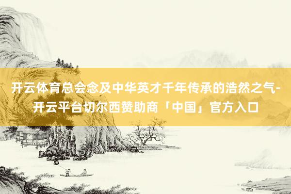 开云体育总会念及中华英才千年传承的浩然之气-开云平台切尔西赞助商「中国」官方入口