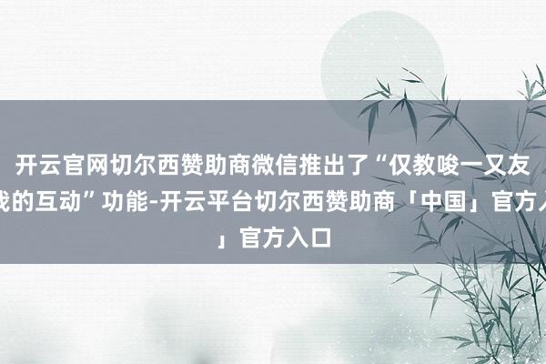 开云官网切尔西赞助商微信推出了“仅教唆一又友与我的互动”功能-开云平台切尔西赞助商「中国」官方入口