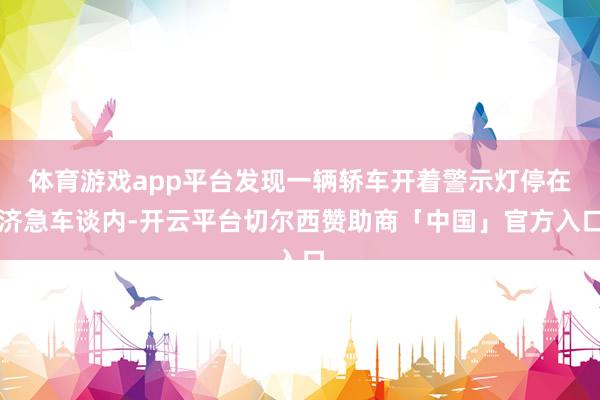 体育游戏app平台发现一辆轿车开着警示灯停在济急车谈内-开云平台切尔西赞助商「中国」官方入口