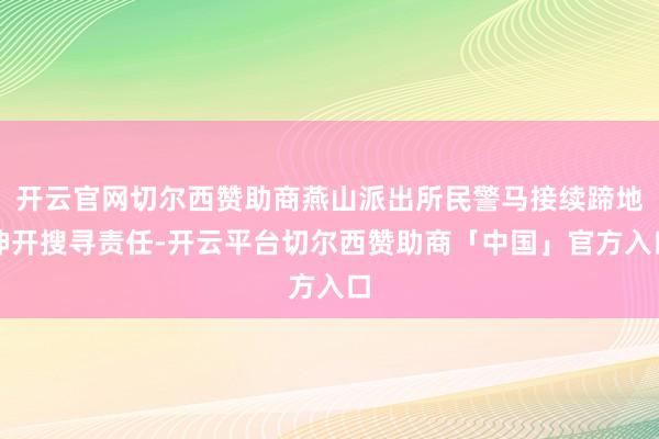 开云官网切尔西赞助商燕山派出所民警马接续蹄地伸开搜寻责任-开云平台切尔西赞助商「中国」官方入口