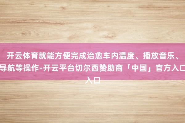 开云体育就能方便完成治愈车内温度、播放音乐、导航等操作-开云平台切尔西赞助商「中国」官方入口