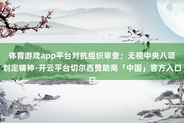 体育游戏app平台对抗组织审查；无视中央八项划定精神-开云平台切尔西赞助商「中国」官方入口