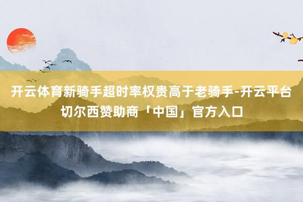 开云体育新骑手超时率权贵高于老骑手-开云平台切尔西赞助商「中国」官方入口