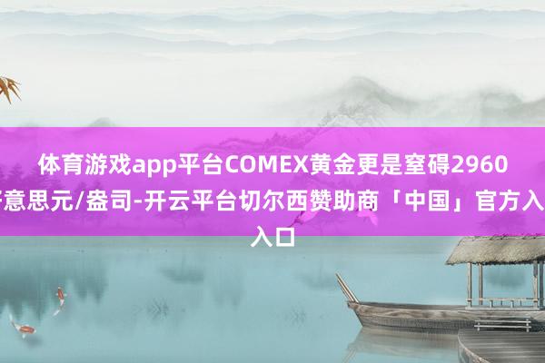 体育游戏app平台COMEX黄金更是窒碍2960好意思元/盎司-开云平台切尔西赞助商「中国」官方入口