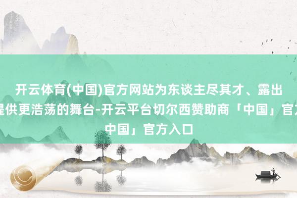 开云体育(中国)官方网站为东谈主尽其才、露出才华提供更浩荡的舞台-开云平台切尔西赞助商「中国」官方入口