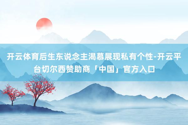 开云体育后生东说念主渴慕展现私有个性-开云平台切尔西赞助商「中国」官方入口