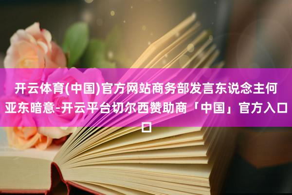 开云体育(中国)官方网站商务部发言东说念主何亚东暗意-开云平台切尔西赞助商「中国」官方入口