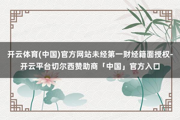开云体育(中国)官方网站未经第一财经籍面授权-开云平台切尔西赞助商「中国」官方入口