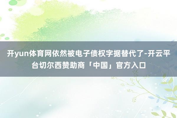 开yun体育网依然被电子债权字据替代了-开云平台切尔西赞助商「中国」官方入口