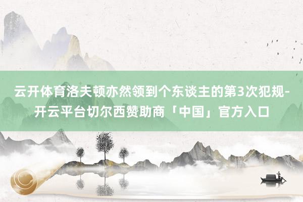 云开体育洛夫顿亦然领到个东谈主的第3次犯规-开云平台切尔西赞助商「中国」官方入口