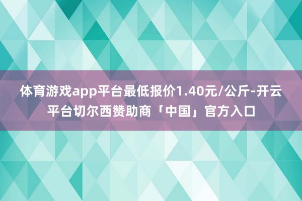 体育游戏app平台最低报价1.40元/公斤-开云平台切尔西赞助商「中国」官方入口