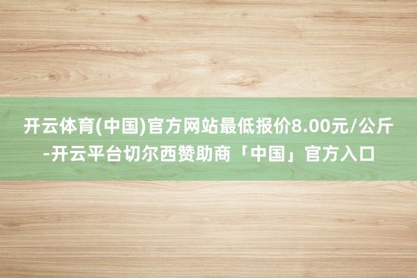 开云体育(中国)官方网站最低报价8.00元/公斤-开云平台切尔西赞助商「中国」官方入口