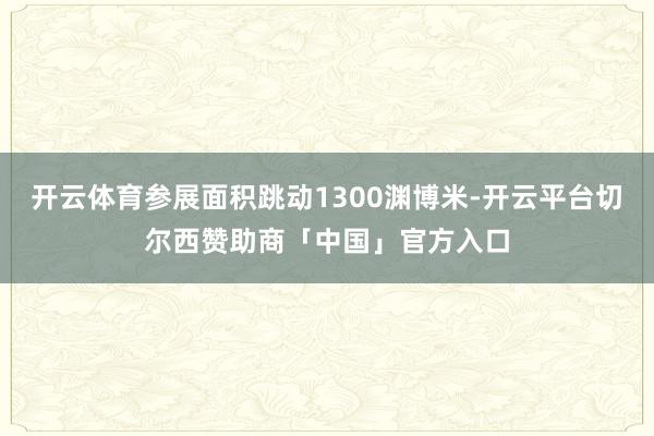 开云体育参展面积跳动1300渊博米-开云平台切尔西赞助商「中国」官方入口