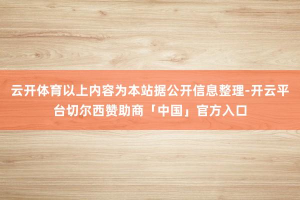 云开体育以上内容为本站据公开信息整理-开云平台切尔西赞助商「中国」官方入口
